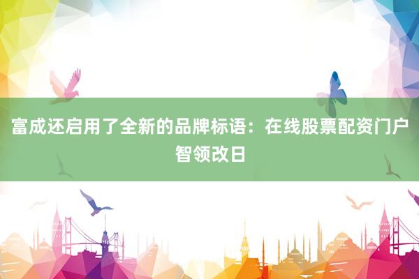 富成还启用了全新的品牌标语：在线股票配资门户智领改日
