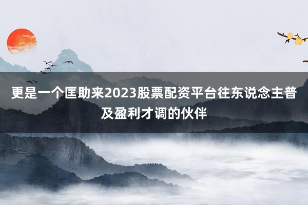 更是一个匡助来2023股票配资平台往东说念主普及盈利才调的伙伴