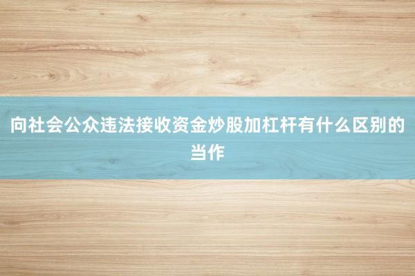 向社会公众违法接收资金炒股加杠杆有什么区别的当作