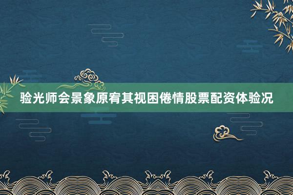 验光师会景象原宥其视困倦情股票配资体验况