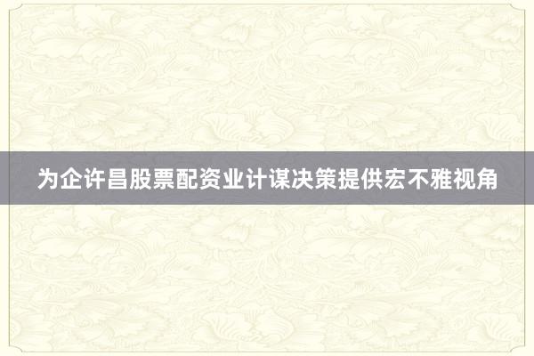 为企许昌股票配资业计谋决策提供宏不雅视角