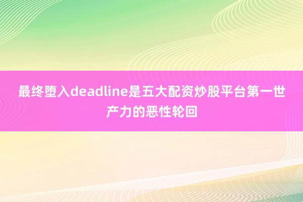 最终堕入deadline是五大配资炒股平台第一世产力的恶性轮回
