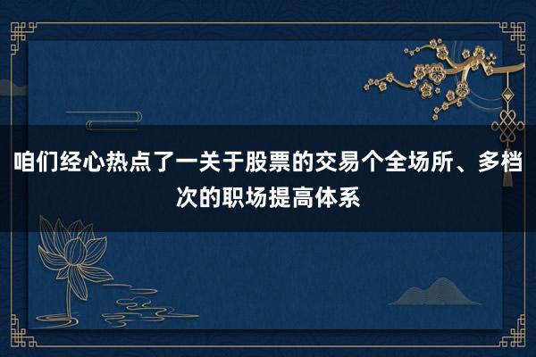 咱们经心热点了一关于股票的交易个全场所、多档次的职场提高体系