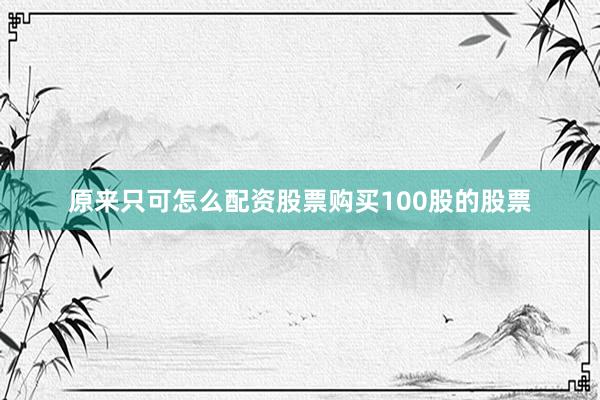 原来只可怎么配资股票购买100股的股票