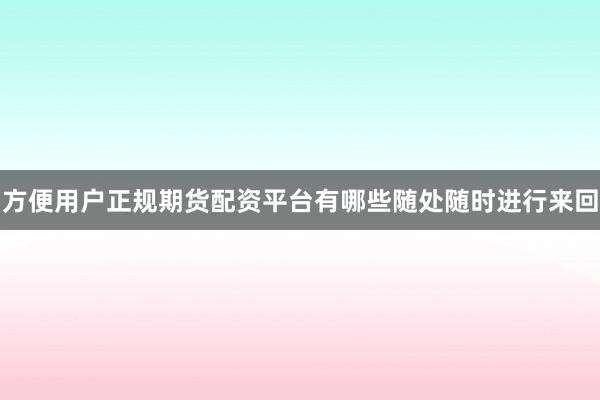 方便用户正规期货配资平台有哪些随处随时进行来回