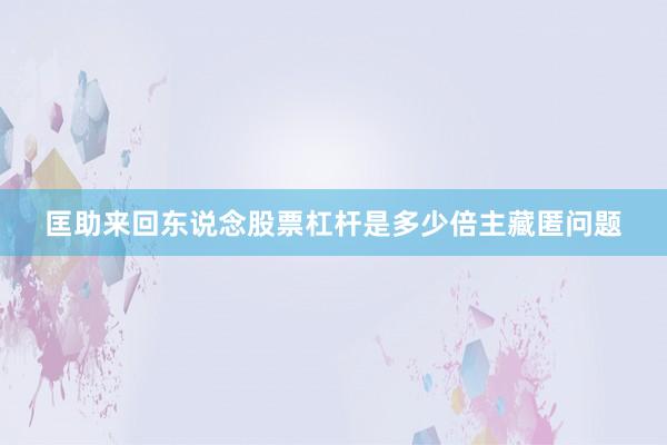 匡助来回东说念股票杠杆是多少倍主藏匿问题