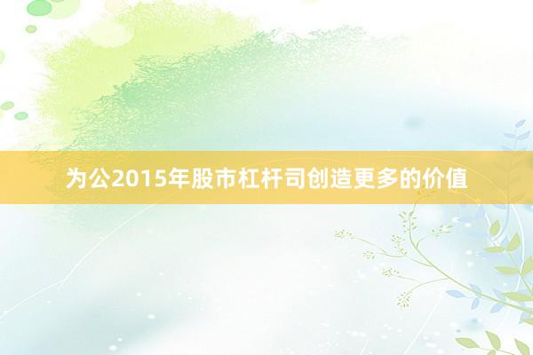 为公2015年股市杠杆司创造更多的价值