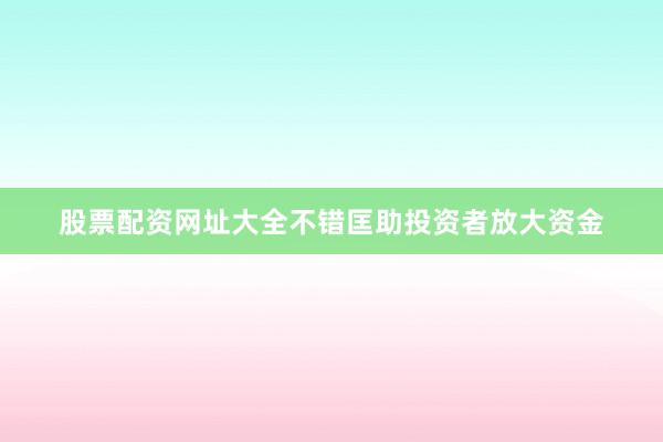 股票配资网址大全不错匡助投资者放大资金