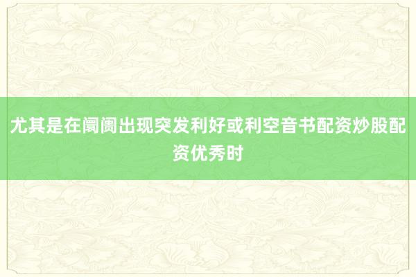尤其是在阛阓出现突发利好或利空音书配资炒股配资优秀时