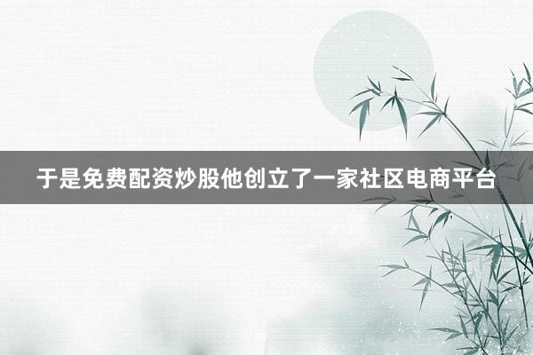 于是免费配资炒股他创立了一家社区电商平台