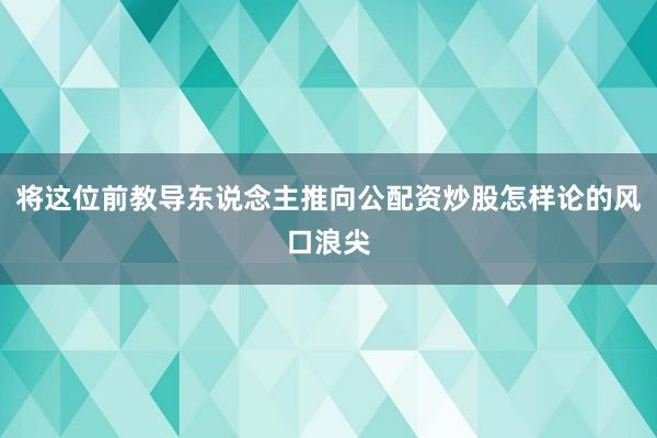 将这位前教导东说念主推向公配资炒股怎样论的风口浪尖