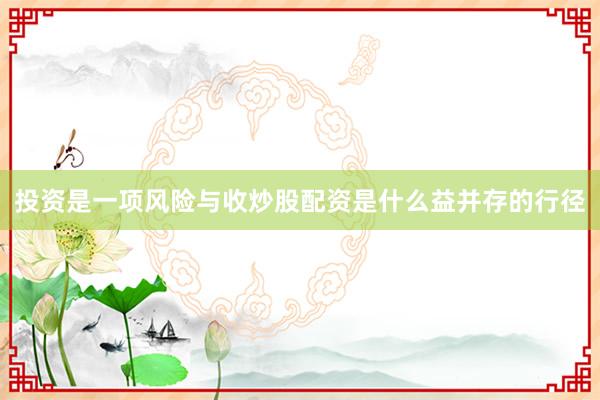 投资是一项风险与收炒股配资是什么益并存的行径