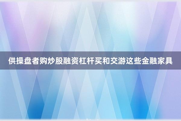 供操盘者购炒股融资杠杆买和交游这些金融家具