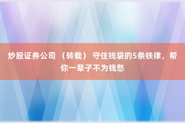 炒股证券公司 （转载） 守住钱袋的5条铁律，帮你一辈子不为钱愁