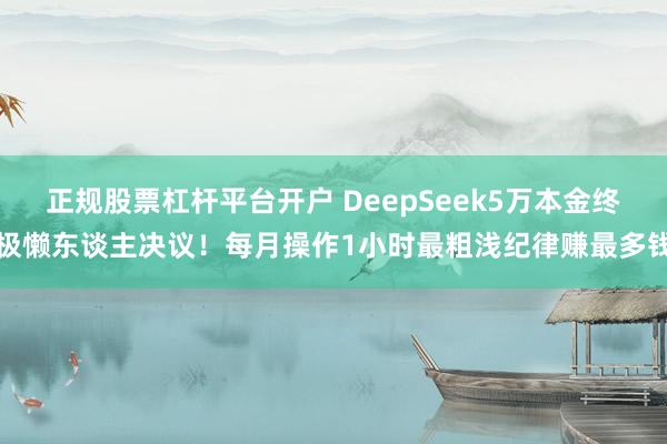 正规股票杠杆平台开户 DeepSeek5万本金终极懒东谈主决议!每月操作1小时最粗浅纪律赚最多钱
