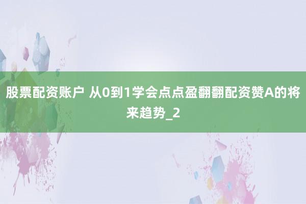 股票配资账户 从0到1学会点点盈翻翻配资赞A的将来趋势_2