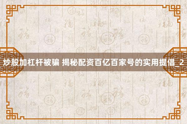 炒股加杠杆被骗 揭秘配资百亿百家号的实用提倡_2