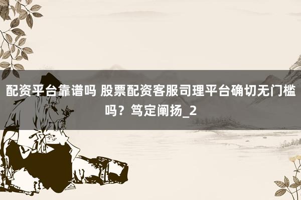 配资平台靠谱吗 股票配资客服司理平台确切无门槛吗?笃定阐扬_2