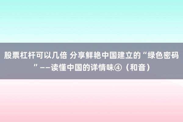 股票杠杆可以几倍 分享鲜艳中国建立的“绿色密码”——读懂中国的详情味④（和音）