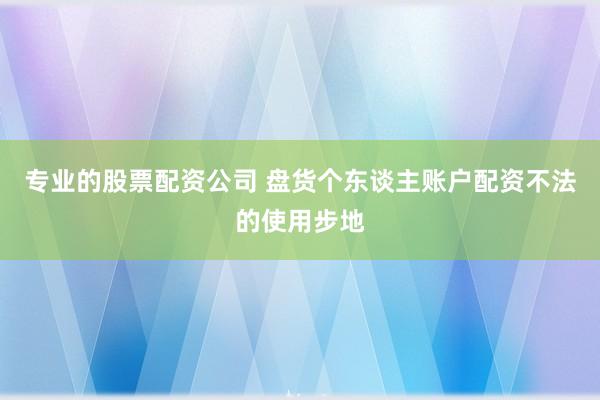 专业的股票配资公司 盘货个东谈主账户配资不法的使用步地