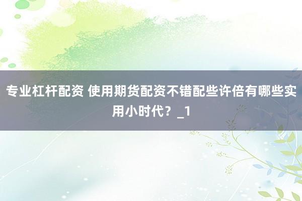 专业杠杆配资 使用期货配资不错配些许倍有哪些实用小时代？_1