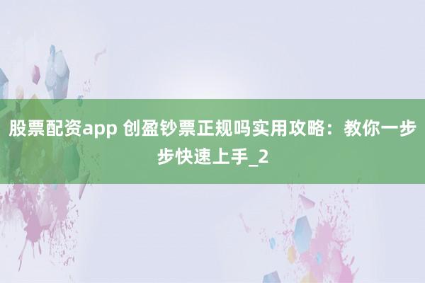 股票配资app 创盈钞票正规吗实用攻略：教你一步步快速上手_2