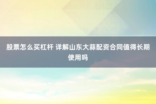 股票怎么买杠杆 详解山东大蒜配资合同值得长期使用吗