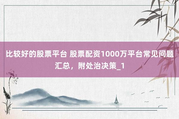 比较好的股票平台 股票配资1000万平台常见问题汇总,附处治决策_1