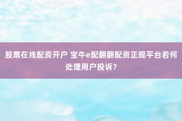 股票在线配资开户 宝牛e配翻翻配资正规平台若何处理用户投诉?