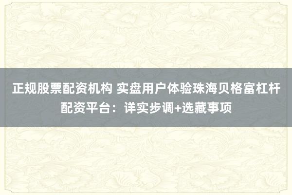 正规股票配资机构 实盘用户体验珠海贝格富杠杆配资平台:详实步调+选藏事项