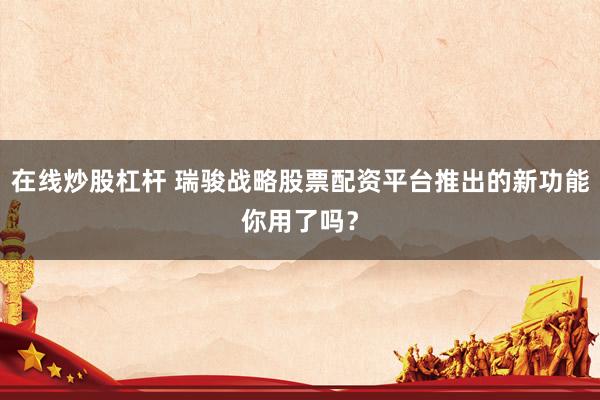 在线炒股杠杆 瑞骏战略股票配资平台推出的新功能你用了吗?