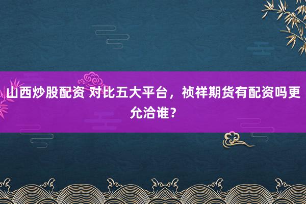 山西炒股配资 对比五大平台,祯祥期货有配资吗更允洽谁?