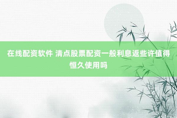在线配资软件 清点股票配资一般利息返些许值得恒久使用吗