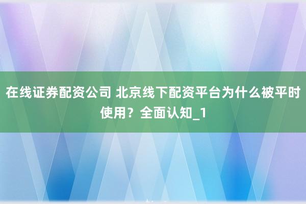 在线证券配资公司 北京线下配资平台为什么被平时使用?全面认知_1