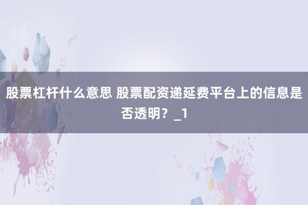 股票杠杆什么意思 股票配资递延费平台上的信息是否透明?_1