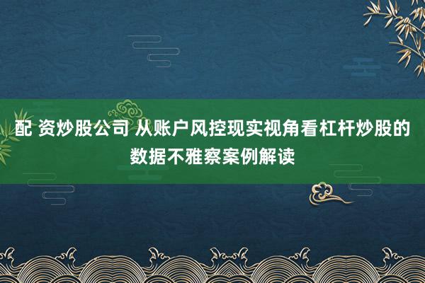配 资炒股公司 从账户风控现实视角看杠杆炒股的数据不雅察案例解读
