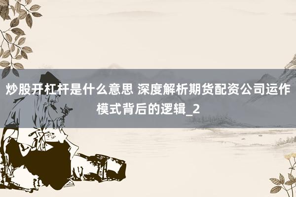 炒股开杠杆是什么意思 深度解析期货配资公司运作模式背后的逻辑_2