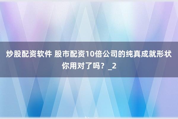 炒股配资软件 股市配资10倍公司的纯真成就形状你用对了吗？_2