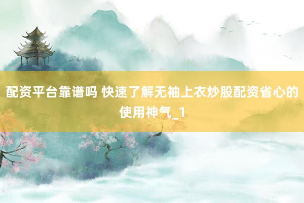 配资平台靠谱吗 快速了解无袖上衣炒股配资省心的使用神气_1