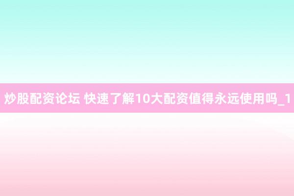 炒股配资论坛 快速了解10大配资值得永远使用吗_1