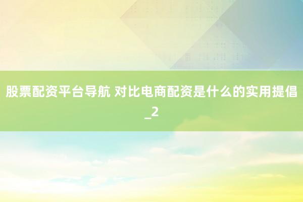 股票配资平台导航 对比电商配资是什么的实用提倡_2