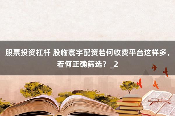 股票投资杠杆 股临寰宇配资若何收费平台这样多，若何正确筛选？_2