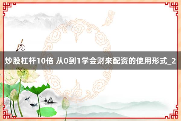 炒股杠杆10倍 从0到1学会财来配资的使用形式_2