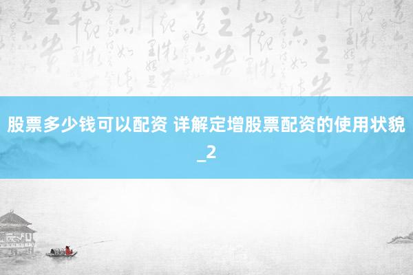股票多少钱可以配资 详解定增股票配资的使用状貌_2