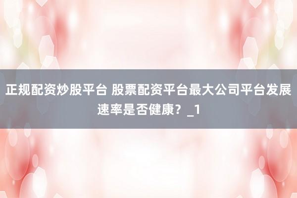 正规配资炒股平台 股票配资平台最大公司平台发展速率是否健康？_1