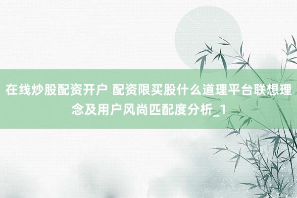 在线炒股配资开户 配资限买股什么道理平台联想理念及用户风尚匹配度分析_1