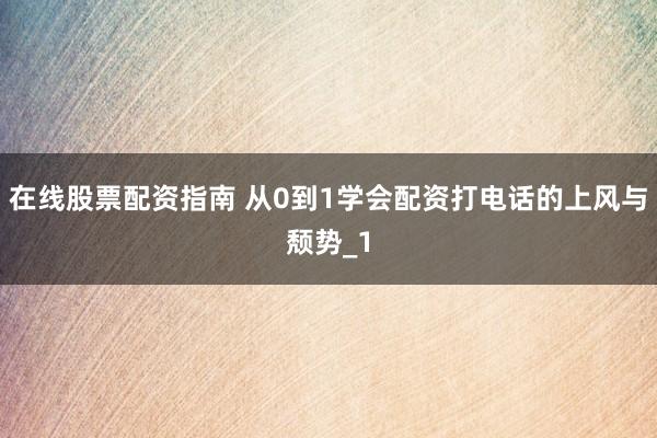 在线股票配资指南 从0到1学会配资打电话的上风与颓势_1