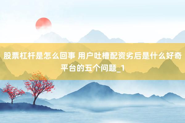 股票杠杆是怎么回事 用户吐槽配资劣后是什么好奇平台的五个问题_1