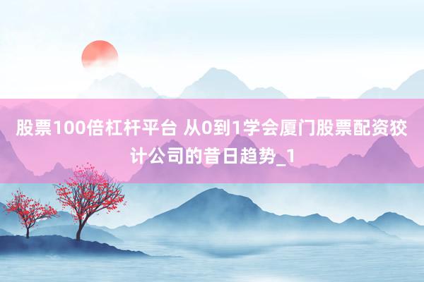股票100倍杠杆平台 从0到1学会厦门股票配资狡计公司的昔日趋势_1