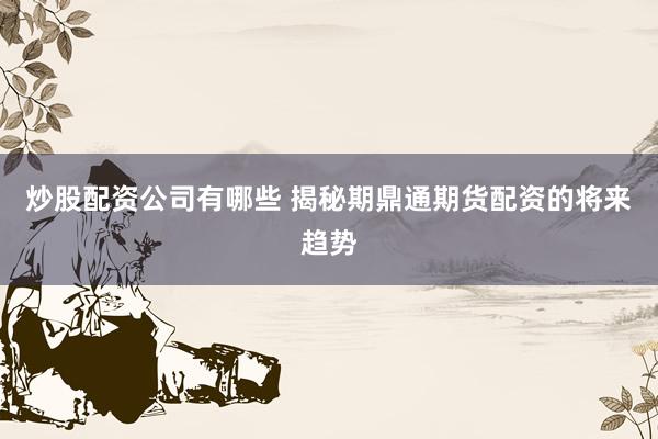 炒股配资公司有哪些 揭秘期鼎通期货配资的将来趋势
